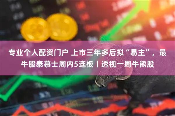 专业个人配资门户 上市三年多后拟“易主”，最牛股泰慕士周内5连板丨透视一周牛熊股