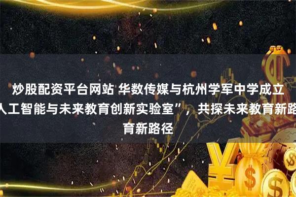 炒股配资平台网站 华数传媒与杭州学军中学成立“人工智能与未来教育创新实验室”,共探未来教育新路径