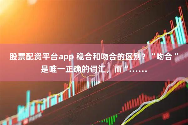 股票配资平台app 稳合和吻合的区别?“吻合“是唯一正确的词汇,而“……