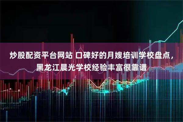 炒股配资平台网站 口碑好的月嫂培训学校盘点,黑龙江晨光学校经验丰富很靠谱