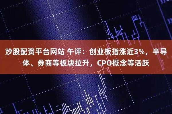 炒股配资平台网站 午评:创业板指涨近3%,半导体、券商等板块拉升,CPO概念等活跃