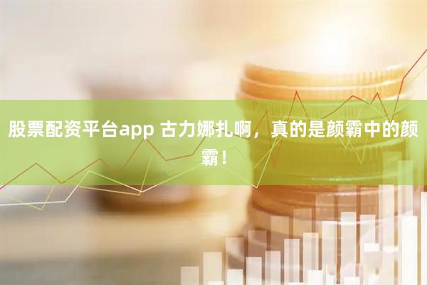 股票配资平台app 古力娜扎啊,真的是颜霸中的颜霸!