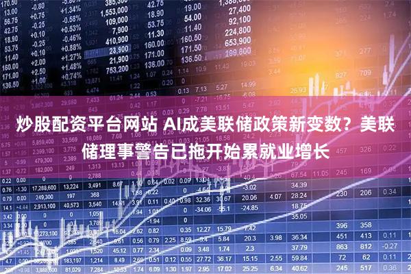 炒股配资平台网站 AI成美联储政策新变数?美联储理事警告已拖开始累就业增长