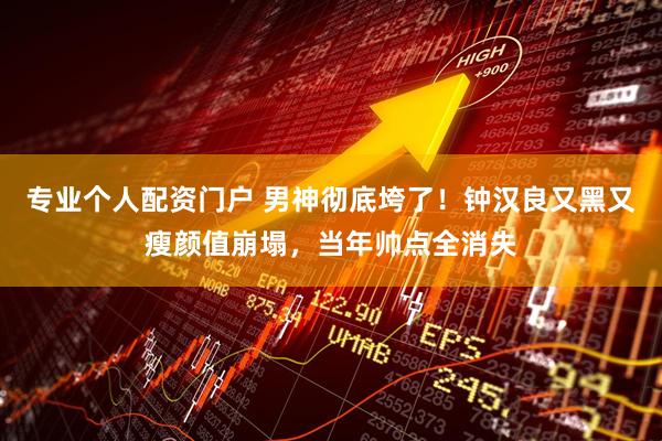 专业个人配资门户 男神彻底垮了！钟汉良又黑又瘦颜值崩塌，当年帅点全消失