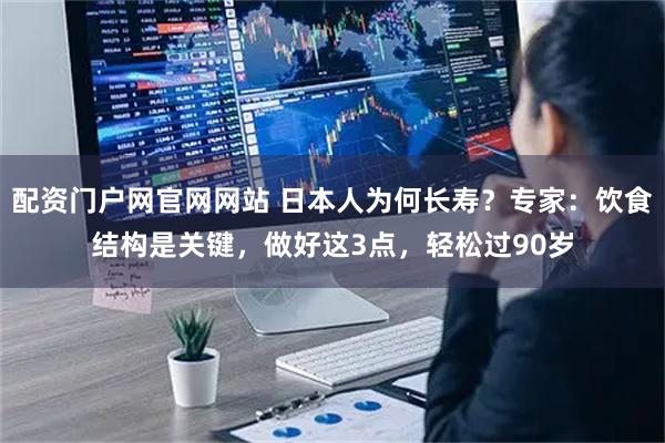 配资门户网官网网站 日本人为何长寿？专家：饮食结构是关键，做好这3点，轻松过90岁