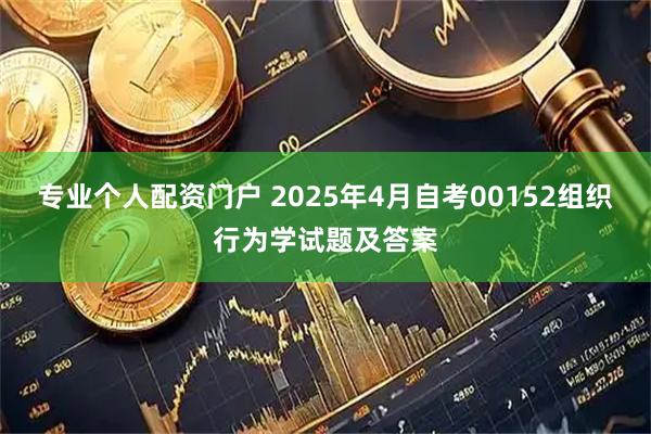 专业个人配资门户 2025年4月自考00152组织行为学试题及答案
