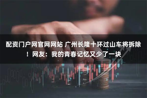 配资门户网官网网站 广州长隆十环过山车将拆除！网友：我的青春记忆又少了一块