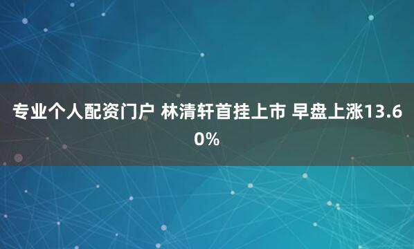 专业个人配资门户 林清轩首挂上市 早盘上涨13.60%