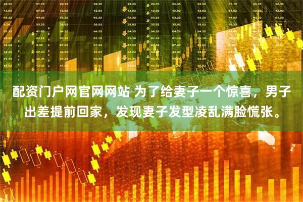 配资门户网官网网站 为了给妻子一个惊喜，男子出差提前回家，发现妻子发型凌乱满脸慌张。