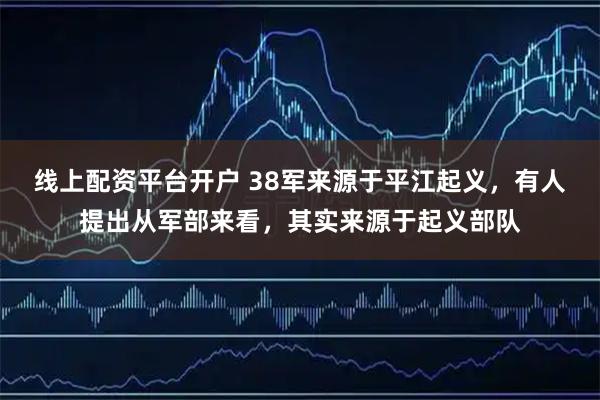 线上配资平台开户 38军来源于平江起义，有人提出从军部来看，其实来源于起义部队
