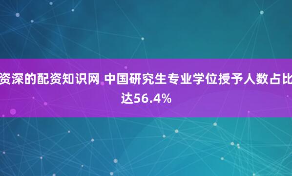 资深的配资知识网 中国研究生专业学位授予人数占比达56.4%