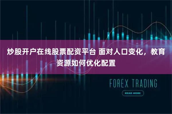 炒股开户在线股票配资平台 面对人口变化，教育资源如何优化配置