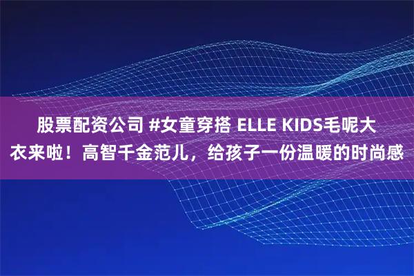 股票配资公司 #女童穿搭 ELLE KIDS毛呢大衣来啦！高智千金范儿，给孩子一份温暖的时尚感
