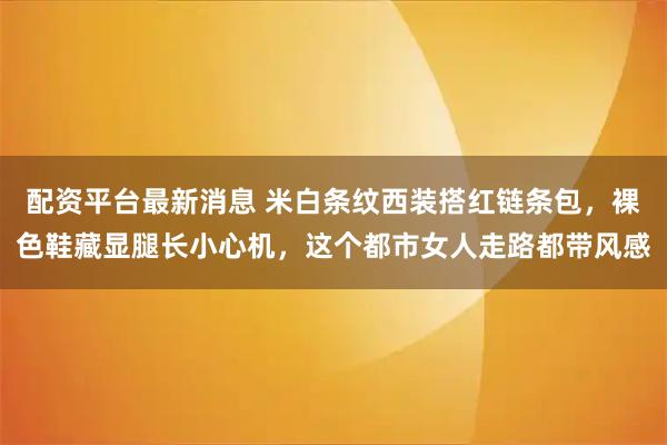 配资平台最新消息 米白条纹西装搭红链条包，裸色鞋藏显腿长小心机，这个都市女人走路都带风感