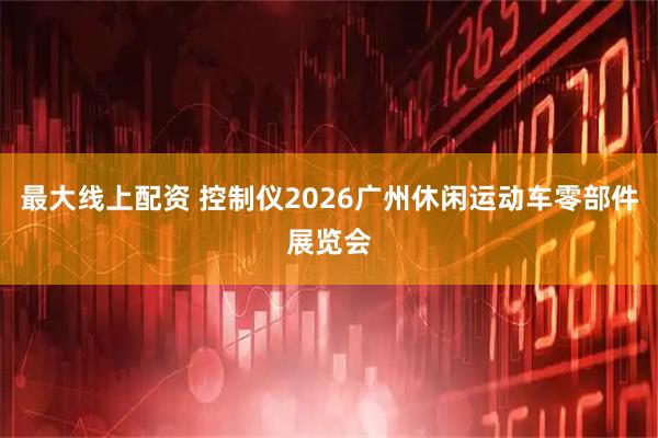 最大线上配资 控制仪2026广州休闲运动车零部件展览会
