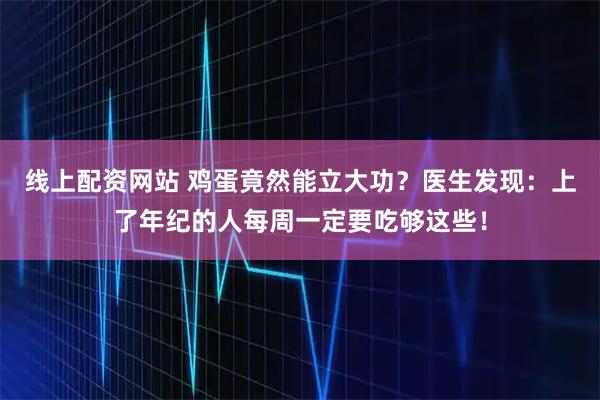 线上配资网站 鸡蛋竟然能立大功？医生发现：上了年纪的人每周一定要吃够这些！