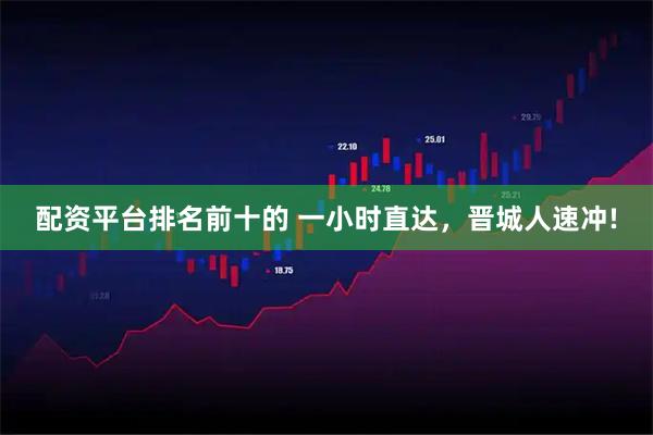 配资平台排名前十的 一小时直达，晋城人速冲!