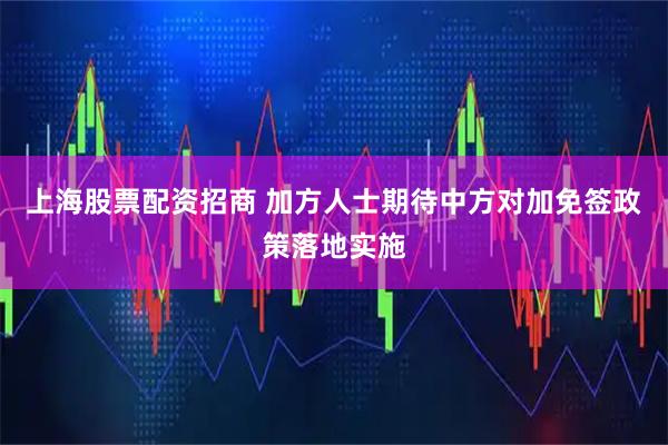 上海股票配资招商 加方人士期待中方对加免签政策落地实施
