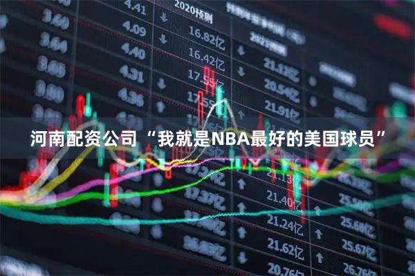 河南配资公司 “我就是NBA最好的美国球员”