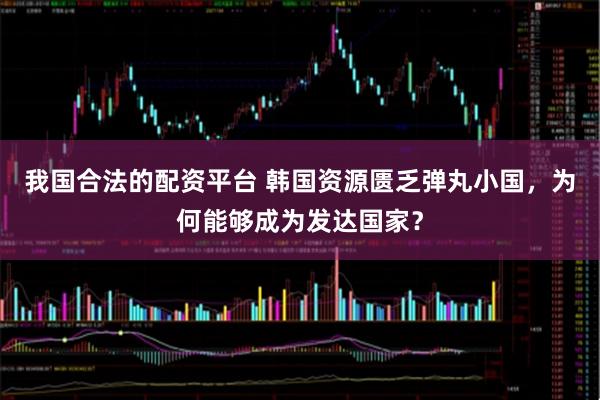 我国合法的配资平台 韩国资源匮乏弹丸小国,为何能够成为发达国家?
