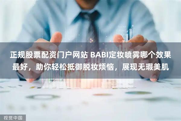 正规股票配资门户网站 BABI定妆喷雾哪个效果最好,助你轻松抵御脱妆烦恼,展现无瑕美肌