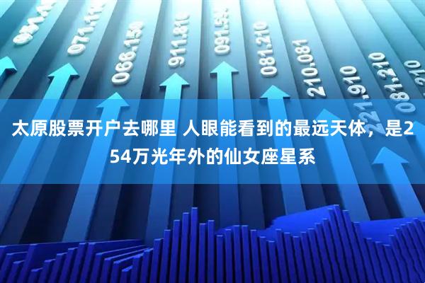 太原股票开户去哪里 人眼能看到的最远天体,是254万光年外的仙女座星系