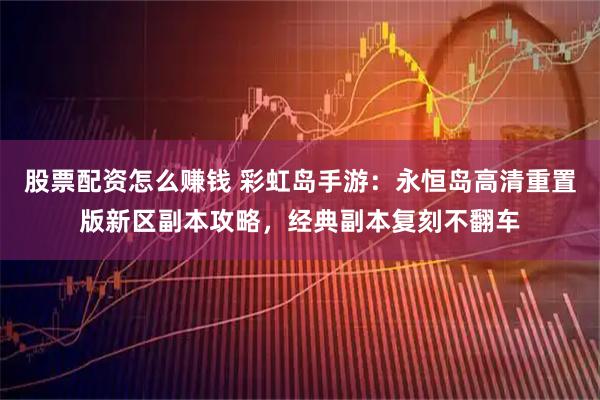 股票配资怎么赚钱 彩虹岛手游：永恒岛高清重置版新区副本攻略，经典副本复刻不翻车