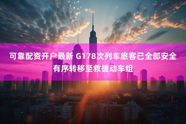 可靠配资开户最新 G178次列车旅客已全部安全有序转移至救援动车组