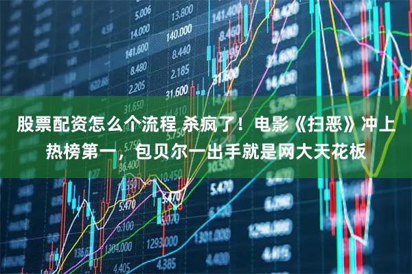 股票配资怎么个流程 杀疯了!电影《扫恶》冲上热榜第一,包贝尔一出手就是网大天花板