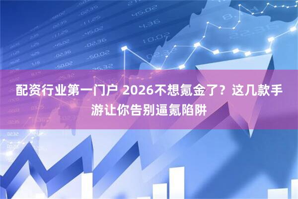 配资行业第一门户 2026不想氪金了?这几款手游让你告别逼氪陷阱