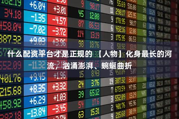 什么配资平台才是正规的 【人物】化身最长的河流,汹涌澎湃、蜿蜒曲折