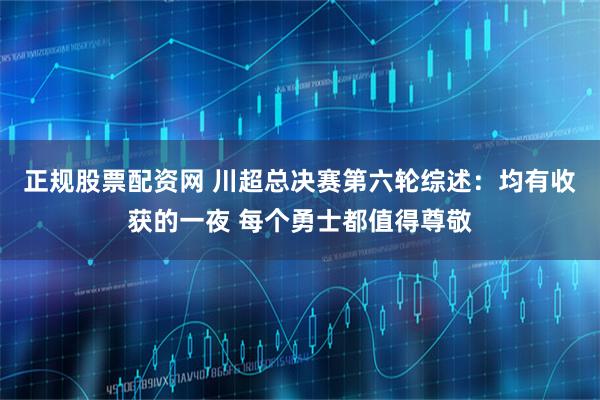 正规股票配资网 川超总决赛第六轮综述：均有收获的一夜 每个勇士都值得尊敬
