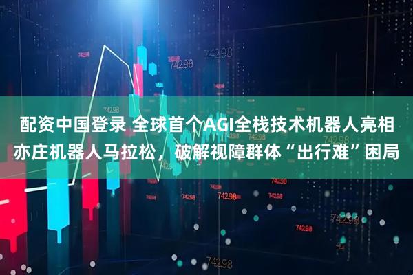 配资中国登录 全球首个AGI全栈技术机器人亮相亦庄机器人马拉松，破解视障群体“出行难”困局