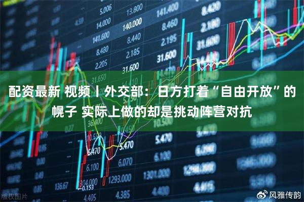 配资最新 视频丨外交部：日方打着“自由开放”的幌子 实际上做的却是挑动阵营对抗