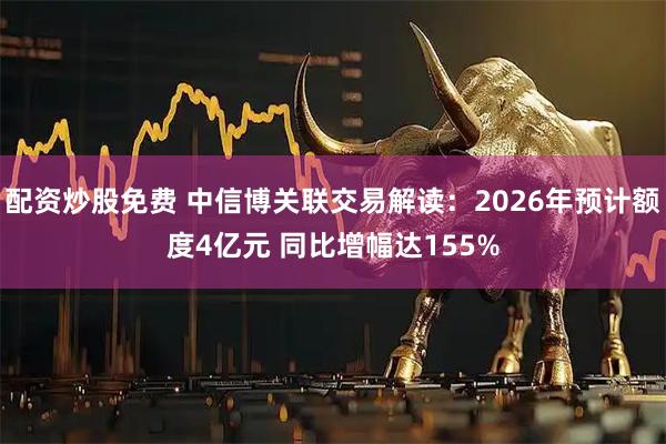 配资炒股免费 中信博关联交易解读：2026年预计额度4亿元 同比增幅达155%