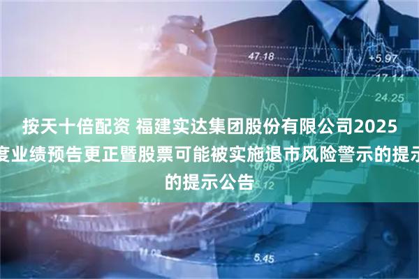 按天十倍配资 福建实达集团股份有限公司2025年年度业绩预告更正暨股票可能被实施退市风险警示的提示公告