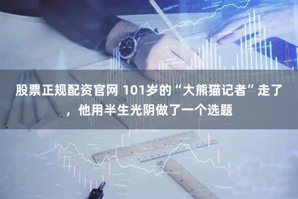 股票正规配资官网 101岁的“大熊猫记者”走了，他用半生光阴做了一个选题