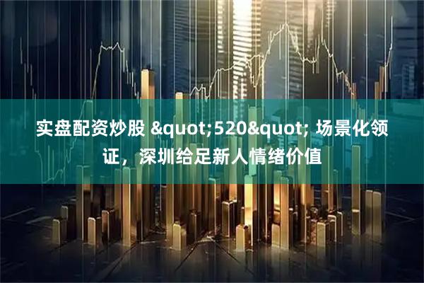 实盘配资炒股 "520" 场景化领证，深圳给足新人情绪价值