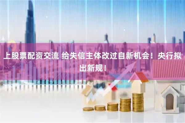 上股票配资交流 给失信主体改过自新机会！央行拟出新规！