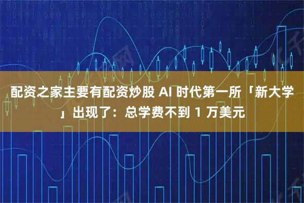 配资之家主要有配资炒股 AI 时代第一所「新大学」出现了：总学费不到 1 万美元