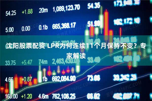 沈阳股票配资 LPR为何连续11个月保持不变？专家解读