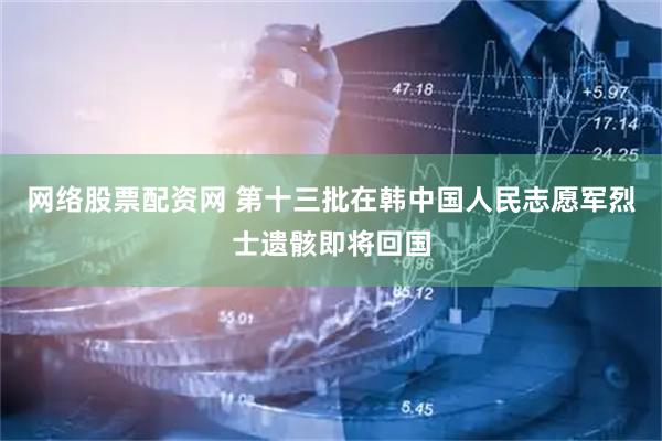 网络股票配资网 第十三批在韩中国人民志愿军烈士遗骸即将回国