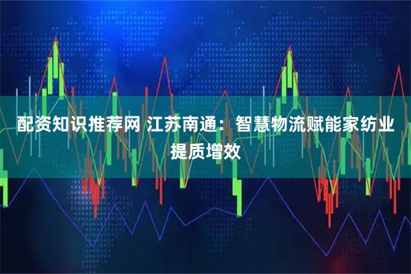 配资知识推荐网 江苏南通：智慧物流赋能家纺业提质增效