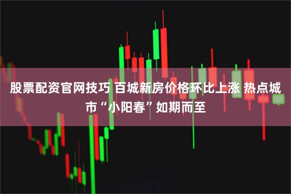股票配资官网技巧 百城新房价格环比上涨 热点城市“小阳春”如期而至