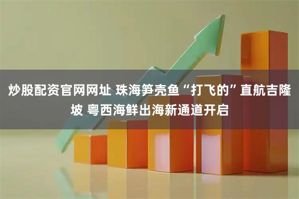 炒股配资官网网址 珠海笋壳鱼“打飞的”直航吉隆坡 粤西海鲜出海新通道开启