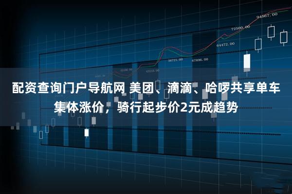 配资查询门户导航网 美团、滴滴、哈啰共享单车集体涨价，骑行起步价2元成趋势