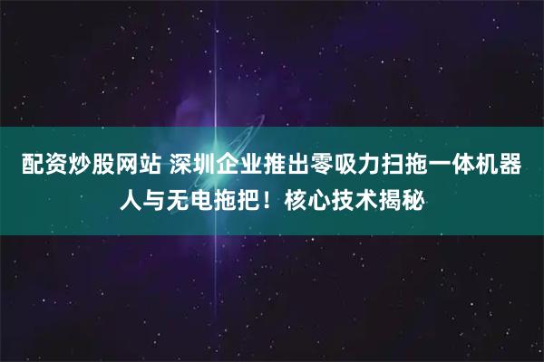 配资炒股网站 深圳企业推出零吸力扫拖一体机器人与无电拖把！核心技术揭秘