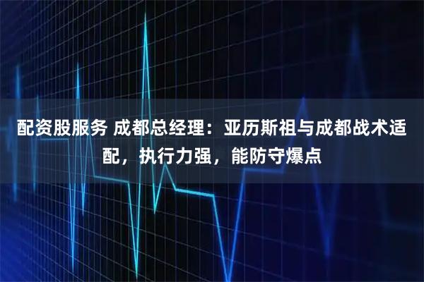 配资股服务 成都总经理：亚历斯祖与成都战术适配，执行力强，能防守爆点