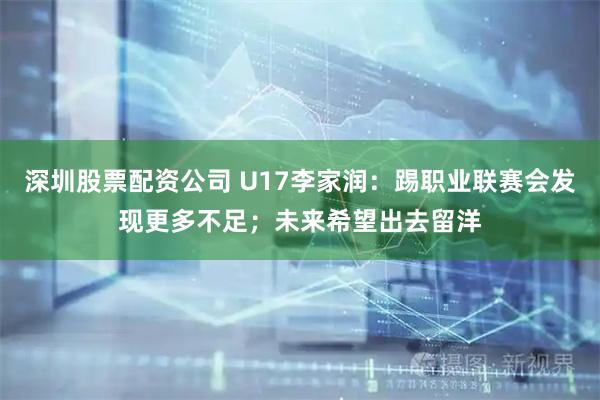 深圳股票配资公司 U17李家润：踢职业联赛会发现更多不足；未来希望出去留洋
