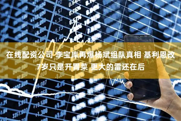 在线配资公司 李宝库再爆杨斌组队真相 基利恩改7岁只是开胃菜 更大的雷还在后